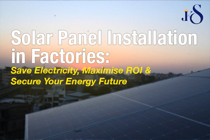 Solar Panel Installation in Factories: Save Electricity, Maximise ROI & Secure Your Energy Future